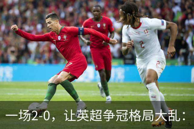 一场2-0，让英超争冠格局大乱：前2积分相同，竞争白热化