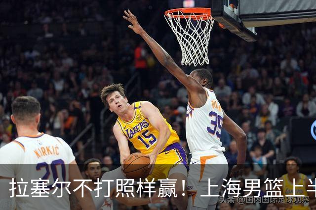 拉塞尔不打照样赢！上海男篮上半场“划水”，下半场一发力直接捏碎北控