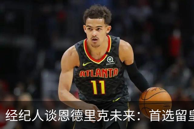 经纪人谈恩德里克未来：首选留皇马，但他需要上场