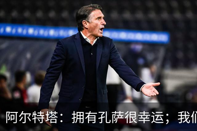 阿尔特塔：拥有孔萨很幸运；我们其实创造了很多的定位球机会
